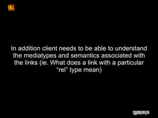 In addition client needs to be able to understand
 the mediatypes and semantics associated with
  the links (ie. What does a link with a particular
                  “rel” type mean)
 