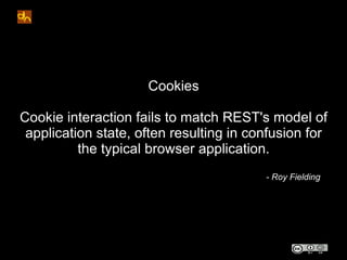 Cookies

Cookie interaction fails to match REST's model of
 application state, often resulting in confusion for
          ...