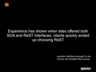 Experience has shown when sites offered both
SOA and ReST interfaces, clients quickly ended
             up choosing ReST
...