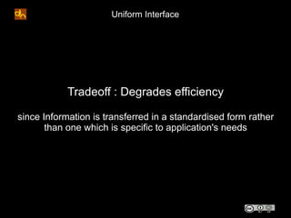 Uniform Interface




            Tradeoff : Degrades efficiency

since Information is transferred in a standardised form ...