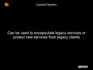 Layered System




Can be used to encapsulate legacy services or
  protect new services from legacy clients
 