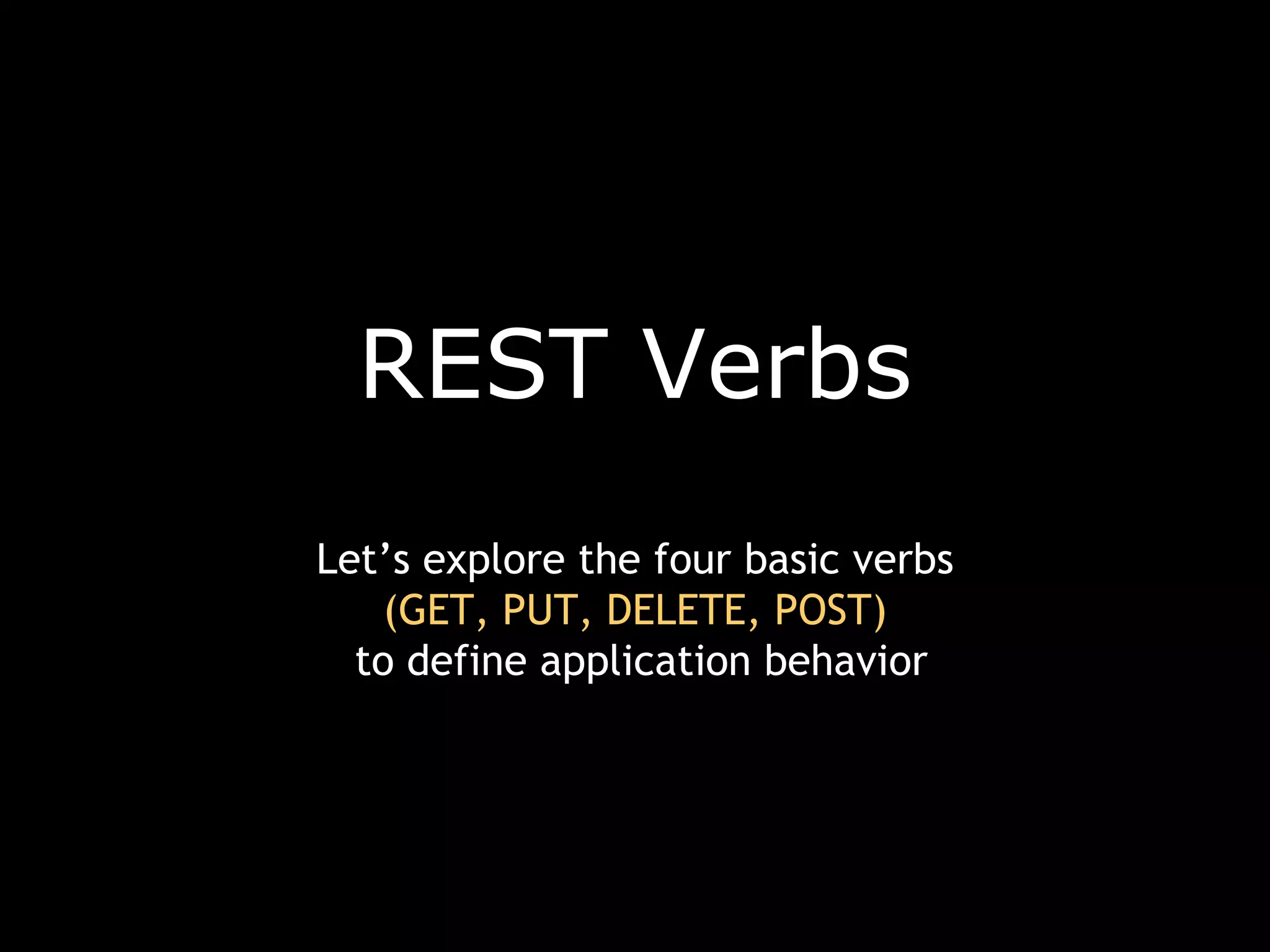 REST Verbs Let’s explore the four basic verbs (GET, PUT, DELETE, POST) to define application behavior 