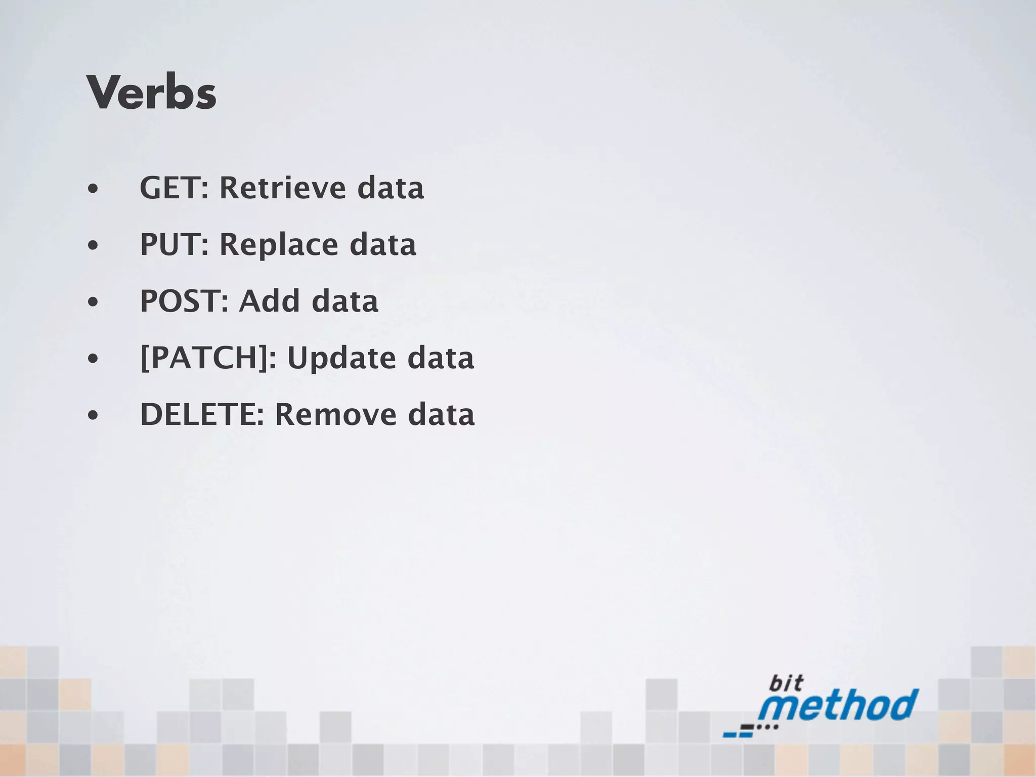 Verbs
•   GET: Retrieve data
•   PUT: Replace data
•   POST: Add data
•   [PATCH]: Update data
•   DELETE: Remove data
 
