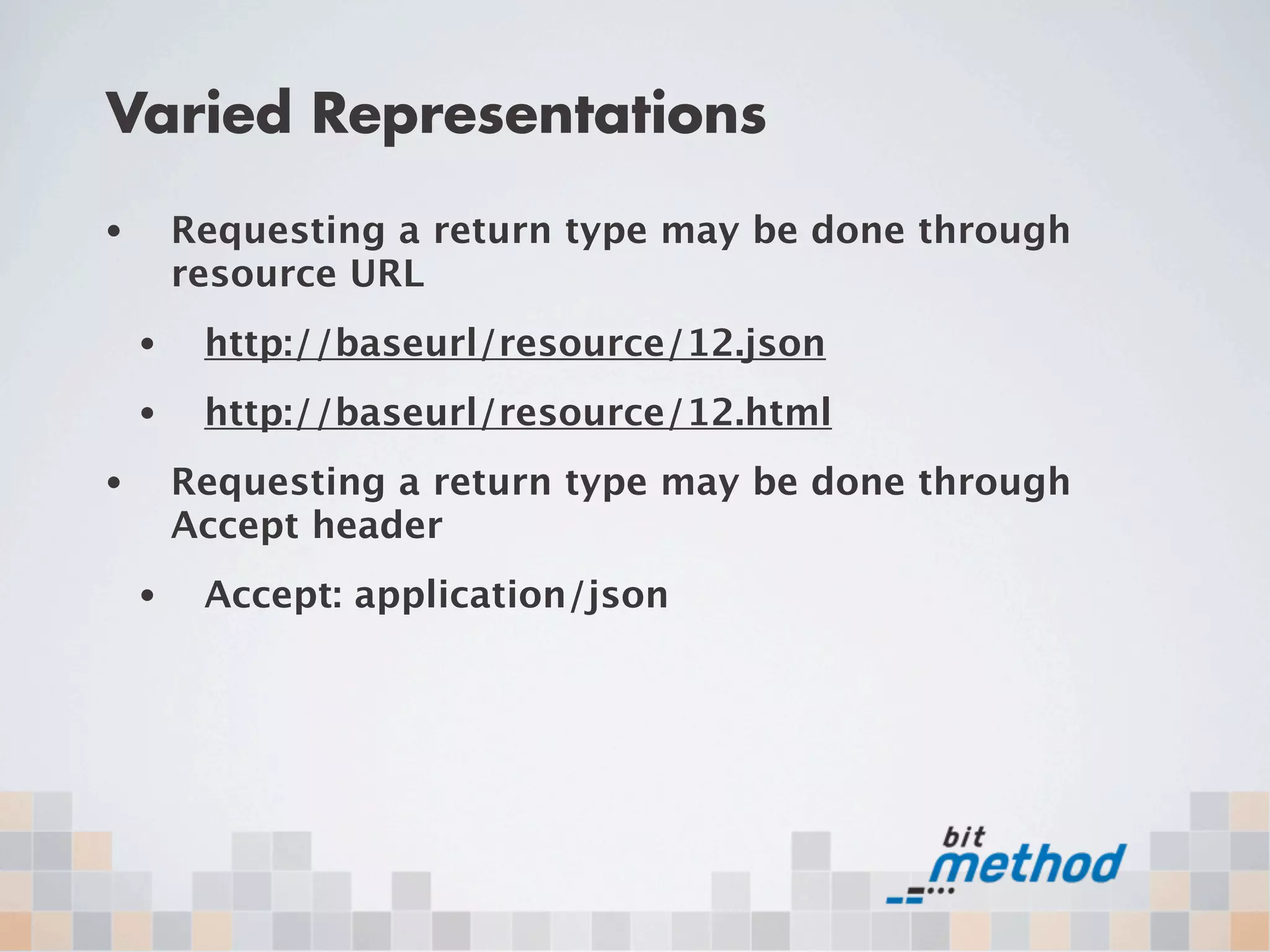 Varied Representations
•       Requesting a return type may be done through
        resource URL
    •    http://baseurl/resource/12.json
    •    http://baseurl/resource/12.html
•       Requesting a return type may be done through
        Accept header
    •    Accept: application/json
 