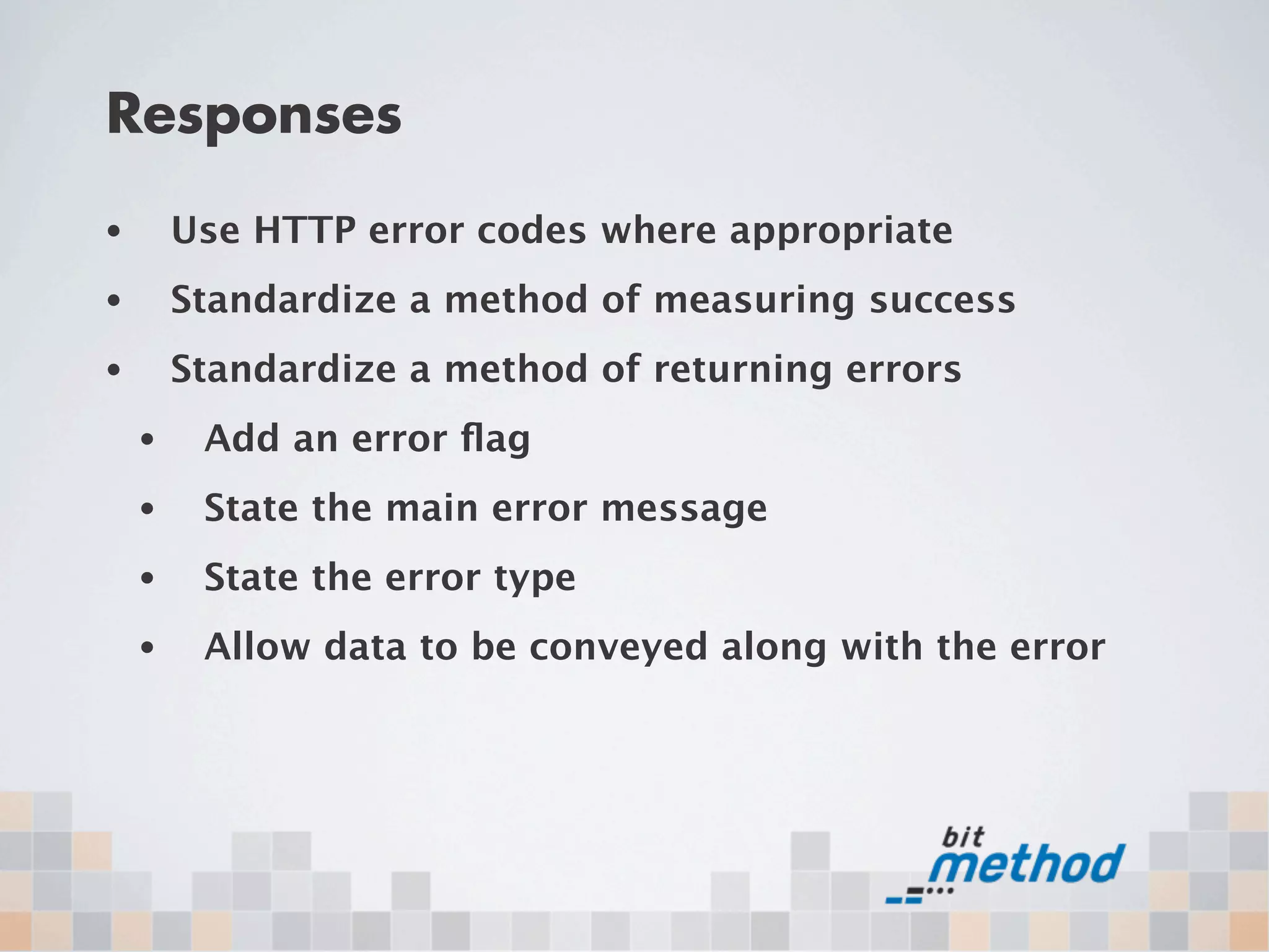 Responses
•       Use HTTP error codes where appropriate
•       Standardize a method of measuring success
•       Standardize a method of returning errors
    •    Add an error ﬂag
    •    State the main error message
    •    State the error type
    •    Allow data to be conveyed along with the error
 