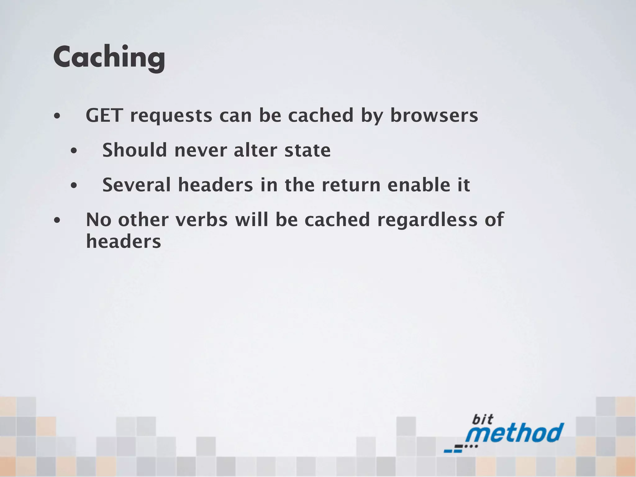 Caching
•       GET requests can be cached by browsers
    •    Should never alter state
    •    Several headers in the return enable it
•       No other verbs will be cached regardless of
        headers
 