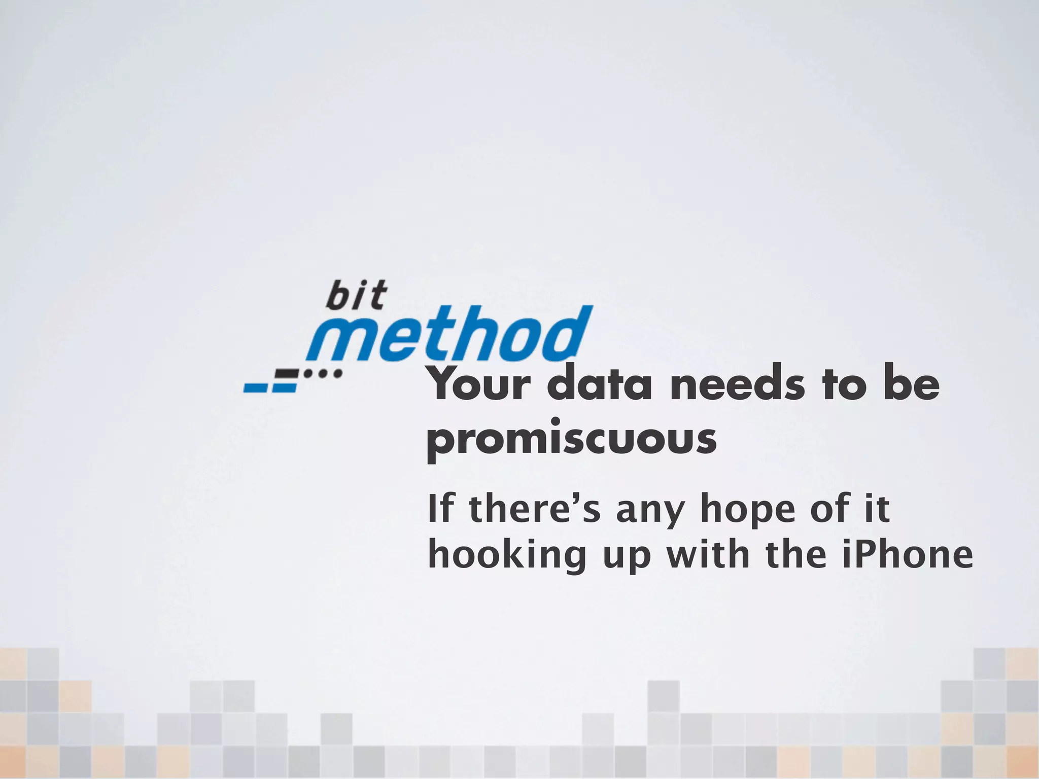 Your data needs to be
promiscuous
If there’s any hope of it
hooking up with the iPhone
 