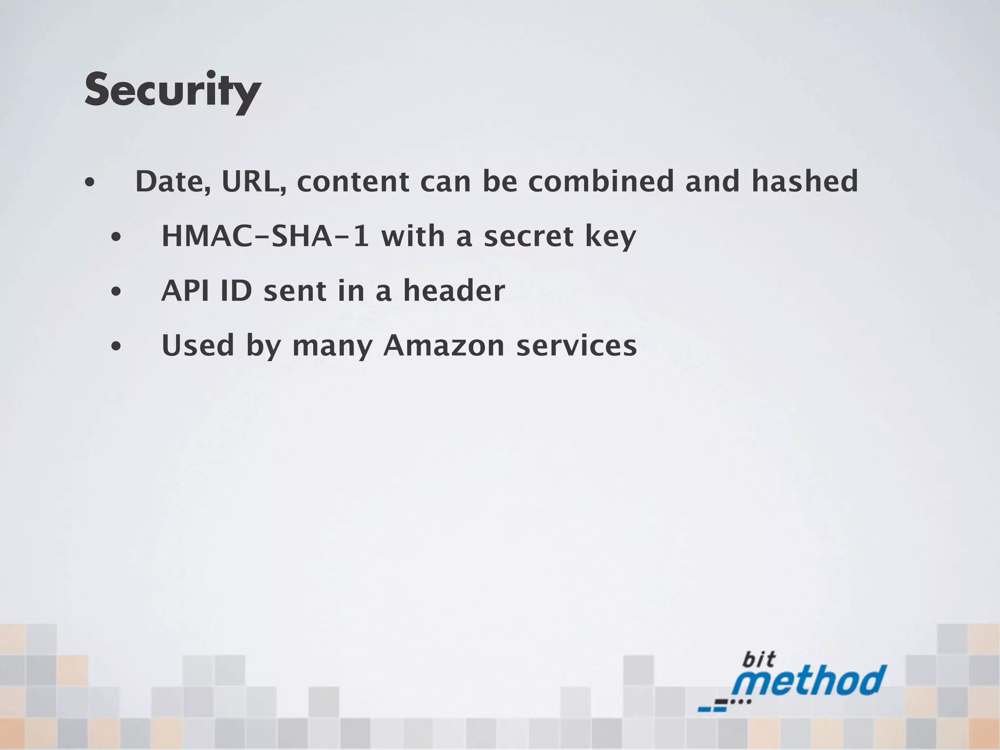 Security
•       Date, URL, content can be combined and hashed
    •    HMAC-SHA-1 with a secret key
    •    API ID sent in a header
    •    Used by many Amazon services
 