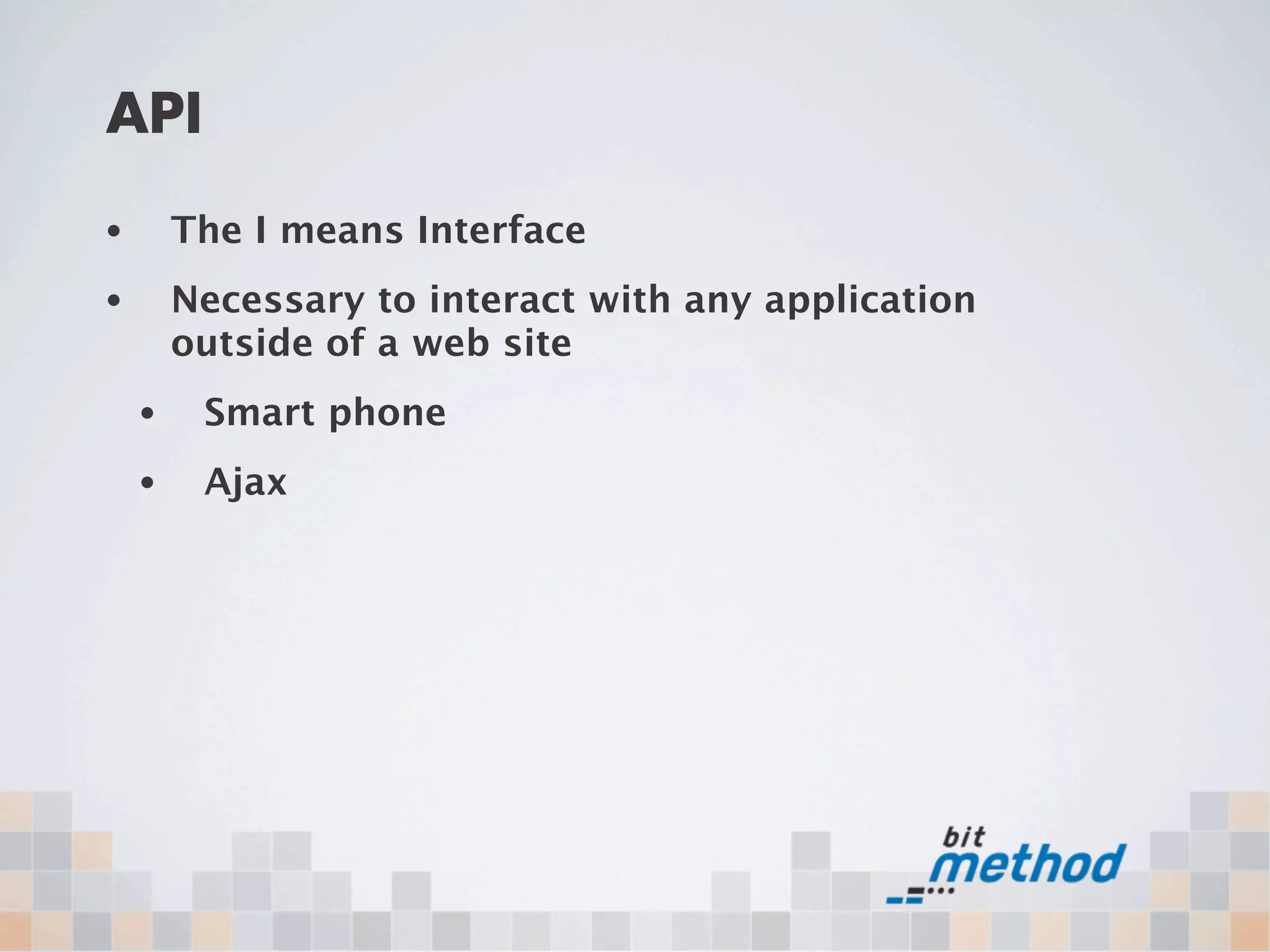 API
•       The I means Interface
•       Necessary to interact with any application
        outside of a web site
    •    Smart phone
    •    Ajax
 