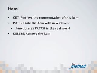 Item
•       GET: Retrieve the representation of this item
•       PUT: Update the item with new values
    •    Functions as PATCH in the real world
•       DELETE: Remove the item
 
