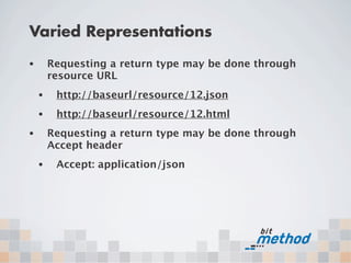 Varied Representations
•       Requesting a return type may be done through
        resource URL
    •    http://baseurl/resource/12.json
    •    http://baseurl/resource/12.html
•       Requesting a return type may be done through
        Accept header
    •    Accept: application/json
 
