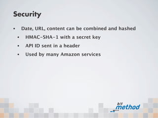 Security
•       Date, URL, content can be combined and hashed
    •    HMAC-SHA-1 with a secret key
    •    API ID sent in a header
    •    Used by many Amazon services
 