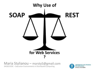Why Use of

      SOAP                                                     REST




                              for Web Services
                                     ?
Maria Stylianou – marsty5@gmail.com
34330 EEDC – Execution Environments in Distributed Computing
 
