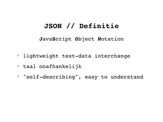 JSON // Definitie
       JavaScript Object Notation


* lightweight text-data interchange
* taal onafhankelijk
* "self-describing", easy to understand
 