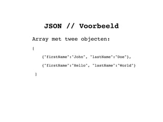 JSON // Voorbeeld
Array met twee objecten:
[

        {"firstName":"John", "lastName":"Doe"},

        {"firstName":"Hello", "lastName":"World"}

    ]
 