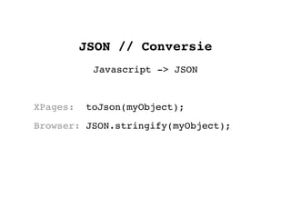 JSON // Conversie
           Javascript -> JSON


XPages:   toJson(myObject);
Browser: JSON.stringify(myObject);
 