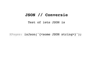 JSON // Conversie
         Test of iets JSON is


XPages: isJson('{<some JSON string>}');
 
