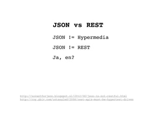 JSON vs REST
                   JSON != Hypermedia
                   JSON != REST
                   Ja, en?




http://norestforjson.blogspot.nl/2012/08/json-is-not-restful.html
http://roy.gbiv.com/untangled/2008/rest-apis-must-be-hypertext-driven
 