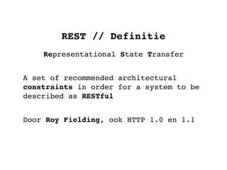 REST // Definitie
    Representational State Transfer


A set of recommended architectural
constraints in order for a system to be
described as RESTful


Door Roy Fielding, ook HTTP 1.0 en 1.1
 