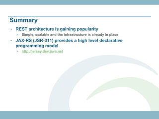 Summary
•   REST architecture is gaining popularity
    >   Simple, scalable and the infrastructure is already in place
•   JAX-RS (JSR-311) provides a high level declarative
    programming model
    >   http://jersey.dev.java.net
 