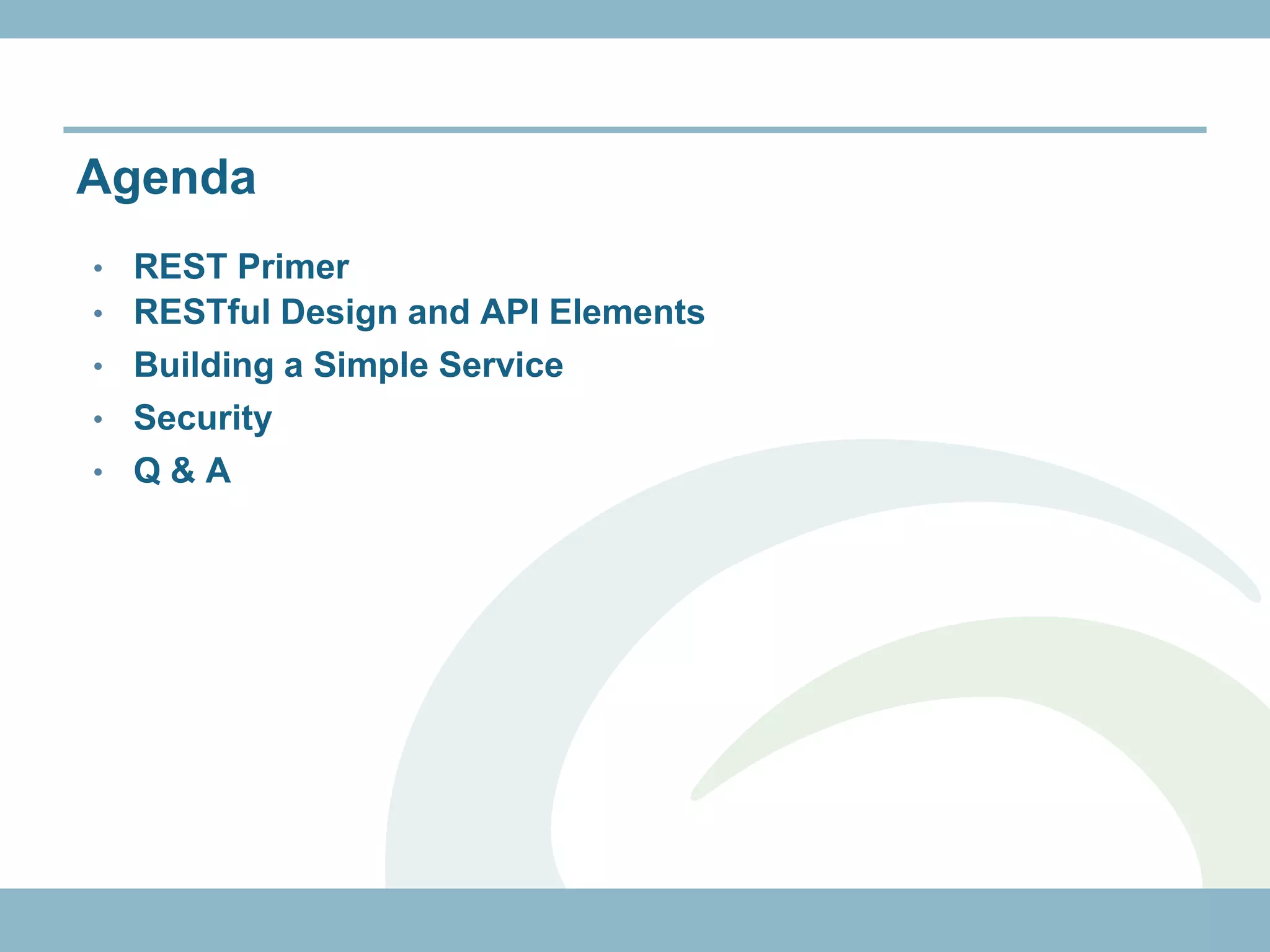 Agenda
•   REST Primer
•   RESTful Design and API Elements
•   Building a Simple Service
•   Security
•   Q&A
 