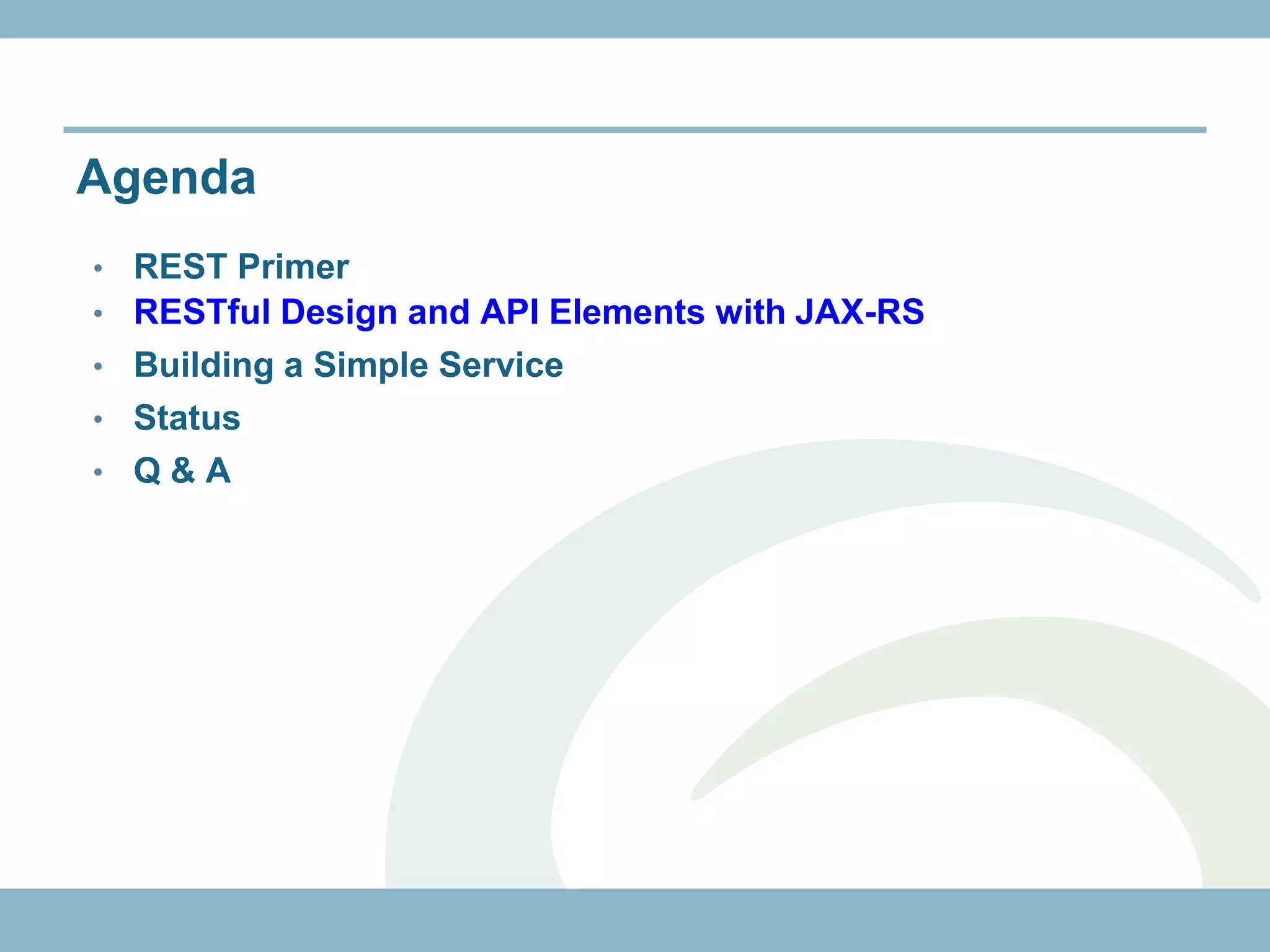 Agenda
•   REST Primer
•   RESTful Design and API Elements with JAX-RS
•   Building a Simple Service
•   Status
•   Q&A
 