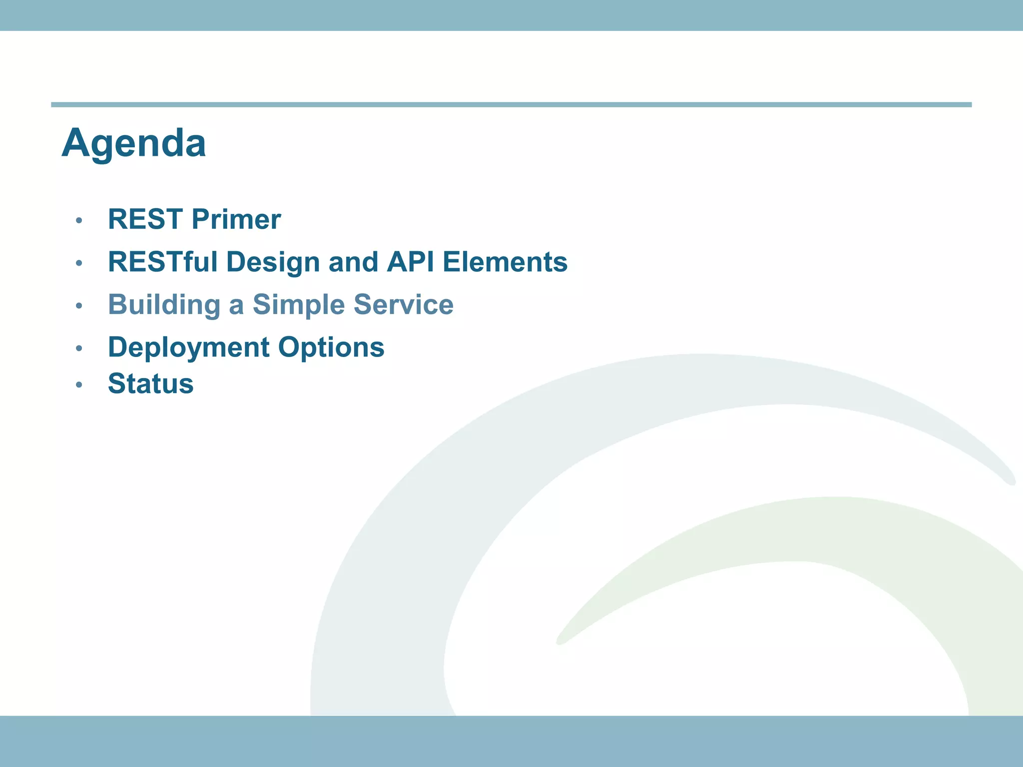 Agenda
•   REST Primer
•   RESTful Design and API Elements
•   Building a Simple Service
•   Deployment Options
•   Status
 