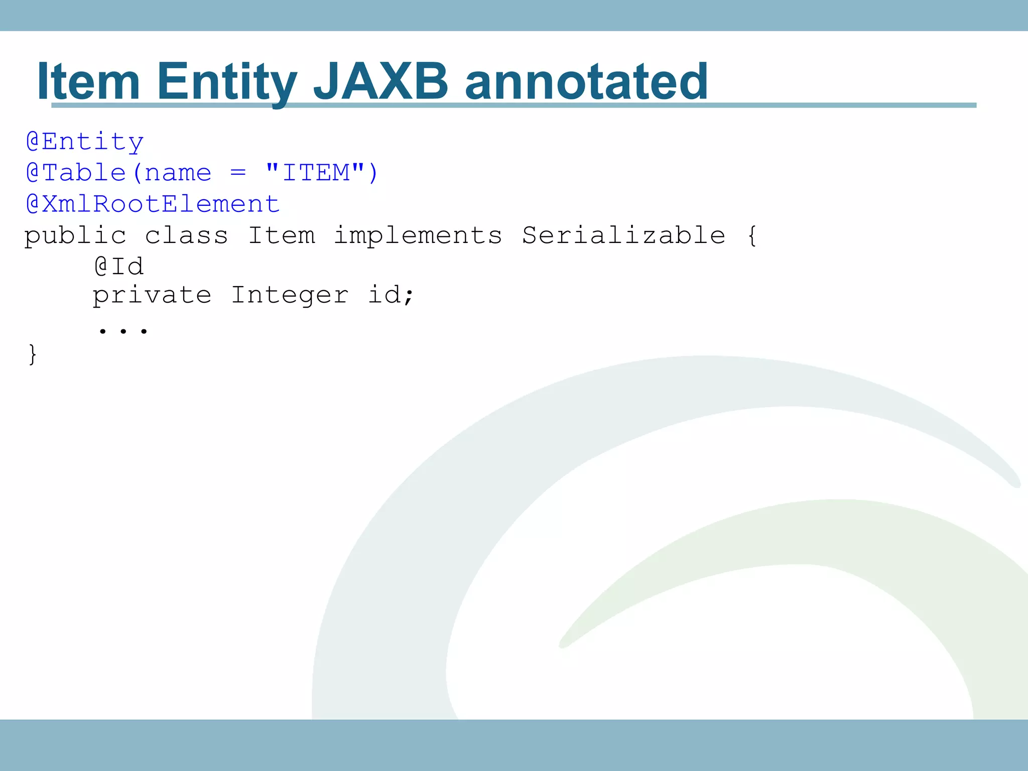 Item Entity JAXB annotated
@Entity
@Table(name = "ITEM")
@XmlRootElement
public class Item implements Serializable {
    @Id
    private Integer id;
    ...
}
 
