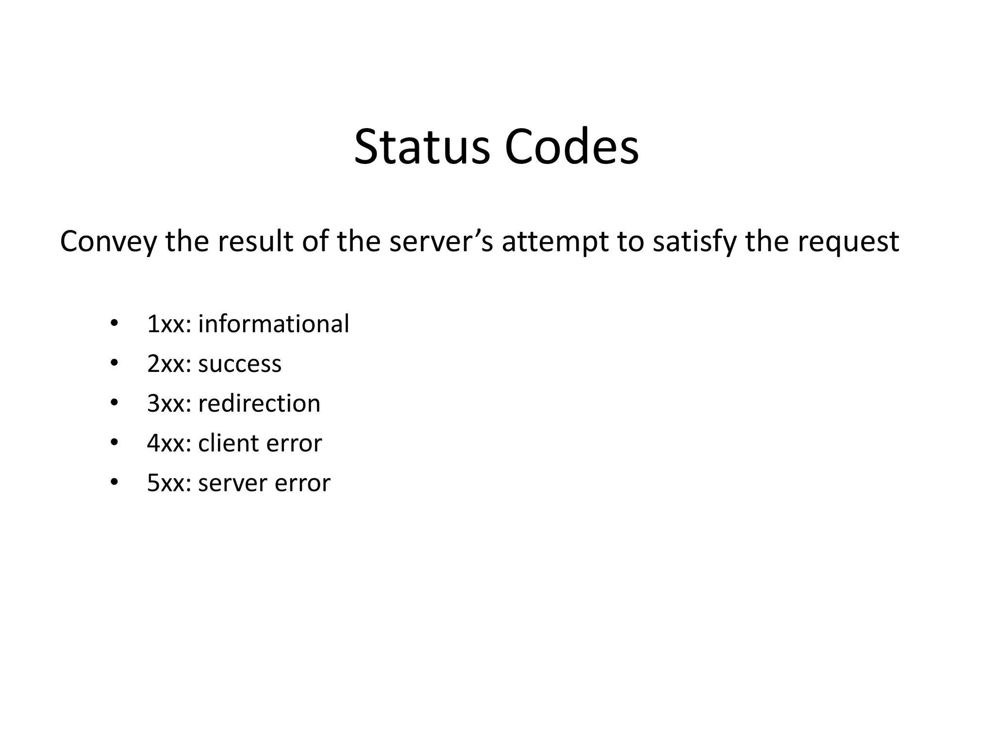 Status Codes
Convey the result of the server’s attempt to satisfy the request
• 1xx: informational
• 2xx: success
• 3xx: redirection
• 4xx: client error
• 5xx: server error
 