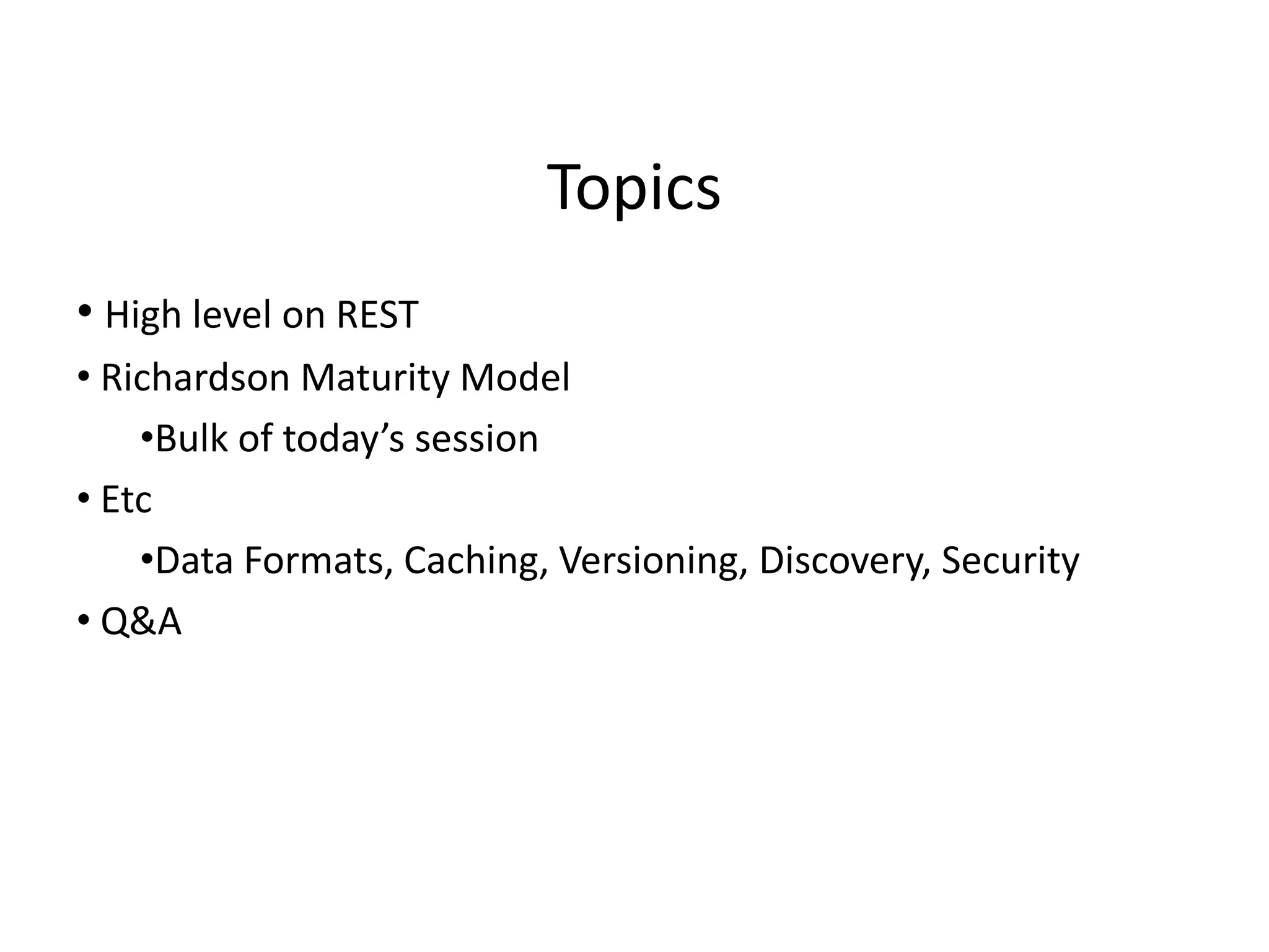Topics
• High level on REST
• Richardson Maturity Model
•Bulk of today’s session
• Etc
•Data Formats, Caching, Versioning, Discovery, Security
• Q&A
 