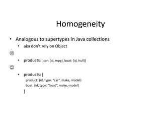 Homogeneity
• Analogous to supertypes in Java collections
• aka don’t rely on Object

• products: [ car: {id, mpg}, boat: {id, hull}]

• products: [
product: ,id, type: “car”, make, model-
boat: ,id, type: “boat”, make, model-
]
 