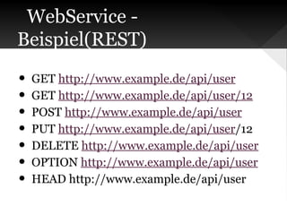 WebService Beispiel(REST)

•
•
•
•
•
•
•

GET http://www.example.de/api/user
GET http://www.example.de/api/user/12
POST http://www.example.de/api/user
PUT http://www.example.de/api/user/12
DELETE http://www.example.de/api/user
OPTION http://www.example.de/api/user
HEAD http://www.example.de/api/user

 