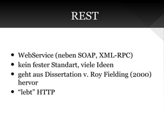 REST

•
•
•
•

WebService (neben SOAP, XML-RPC)
kein fester Standart, viele Ideen
geht aus Dissertation v. Roy Fielding (2000)
hervor
“lebt” HTTP

 