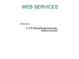WEB SERVICES 
Workshop by: 
V.V.K.Ramalingeswarudu. 
Solutions Architect. 
 