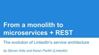 From a monolith to 
microservices + REST 
The evolution of LinkedIn’s service architecture 
by Steven Ihde and Karan Parik...