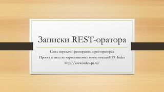 Записки REST-оратора 
Цикл передач о ресторанах и рестораторах 
Проект агентства маркетинговых коммуникаций PR-Index 
http://www.index-pr.ru/ 
 