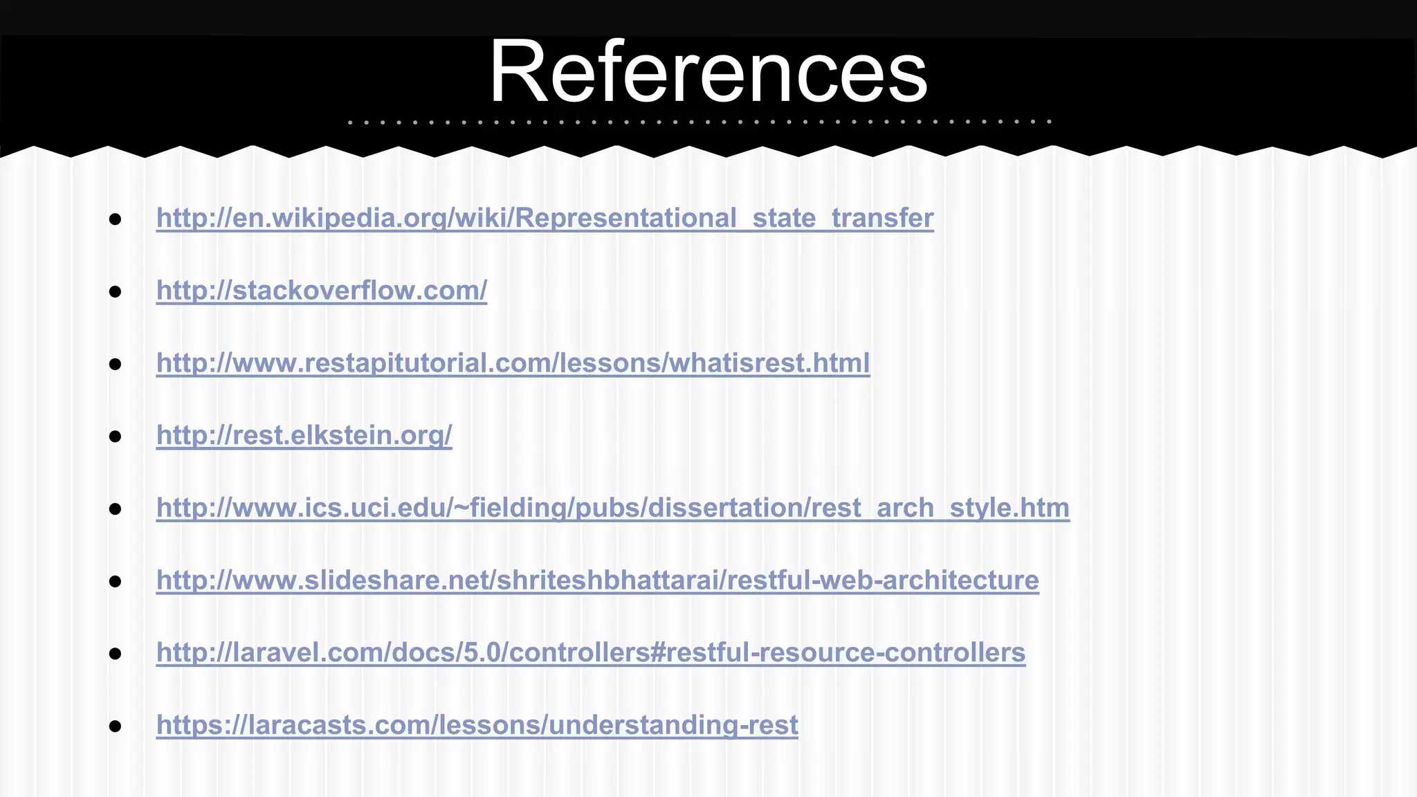 ● http://en.wikipedia.org/wiki/Representational_state_transfer
● http://stackoverflow.com/
● http://www.restapitutorial.com/lessons/whatisrest.html
● http://rest.elkstein.org/
● http://www.ics.uci.edu/~fielding/pubs/dissertation/rest_arch_style.htm
● http://www.slideshare.net/shriteshbhattarai/restful-web-architecture
● http://laravel.com/docs/5.0/controllers#restful-resource-controllers
● https://laracasts.com/lessons/understanding-rest
References
 