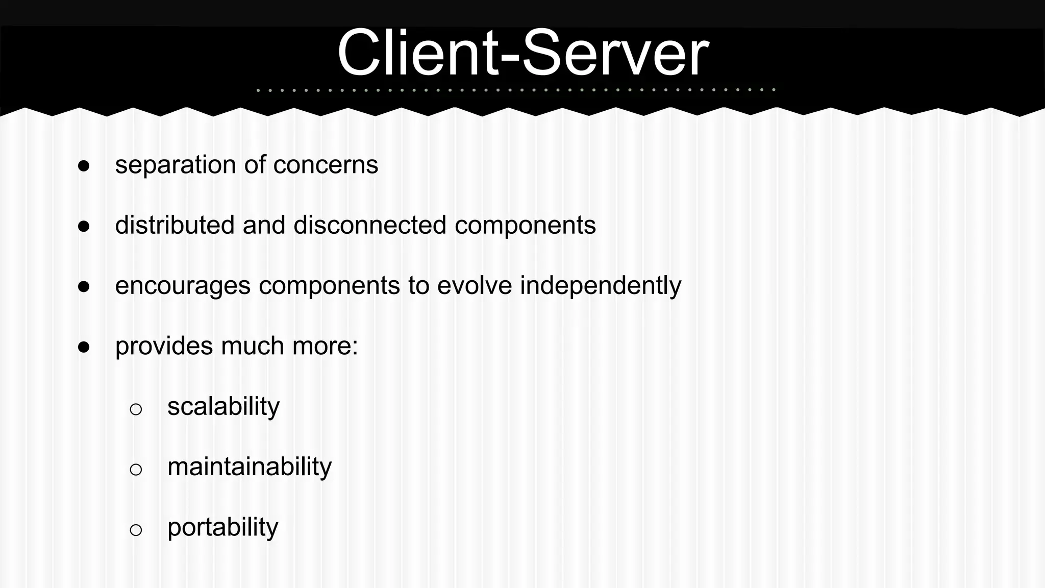 ● separation of concerns
● distributed and disconnected components
● encourages components to evolve independently
● provides much more:
o scalability
o maintainability
o portability
Client-Server
 