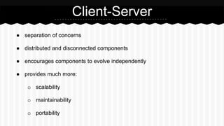 ● separation of concerns
● distributed and disconnected components
● encourages components to evolve independently
● provides much more:
o scalability
o maintainability
o portability
Client-Server
 