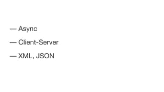 –– Async
–– Client-Server
–– XML, JSON
 