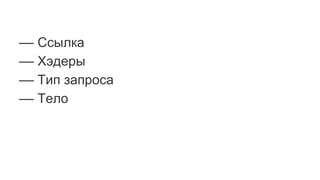 –– Ссылка
–– Хэдеры
–– Тип запроса
–– Тело
 