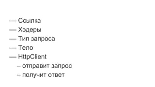 –– Ссылка
–– Хэдеры
–– Тип запроса
–– Тело
–– HttpClient
– отправит запрос
– получит ответ
 