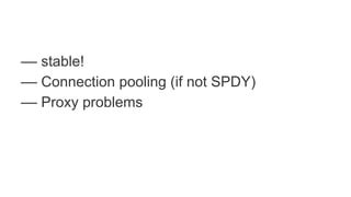 –– stable!
–– Connection pooling (if not SPDY)
–– Proxy problems
 