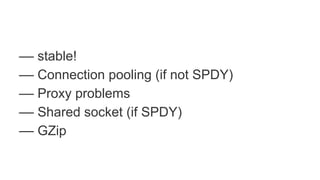 –– stable!
–– Connection pooling (if not SPDY)
–– Proxy problems
–– Shared socket (if SPDY)
–– GZip
 