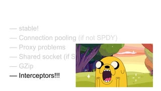 –– stable!
–– Connection pooling (if not SPDY)
–– Proxy problems
–– Shared socket (if SPDY)
–– GZip
–– Interceptors!!!
 