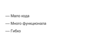 –– Мало кода
–– Много функционала
–– Гибко
 