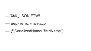 –– XML JSON FTW!
–– Берите то, что надо
–– @SerializedName(“fieldName”)
 