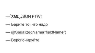 –– XML JSON FTW!
–– Берите то, что надо
–– @SerializedName(“fieldName”)
–– Версионируйте
 