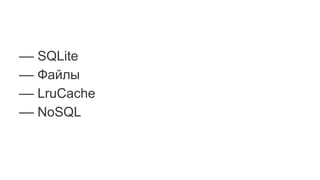 –– SQLite
–– Файлы
–– LruCache
–– NoSQL
 