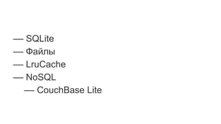 –– SQLite
–– Файлы
–– LruCache
–– NoSQL
–– CouchBase Lite
 